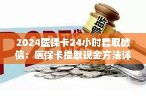 2024醫保卡24小時套取微信：醫保卡提取現金方法詳解)
